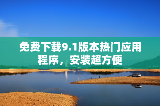 免费下载9.1版本热门应用程序，安装超方便