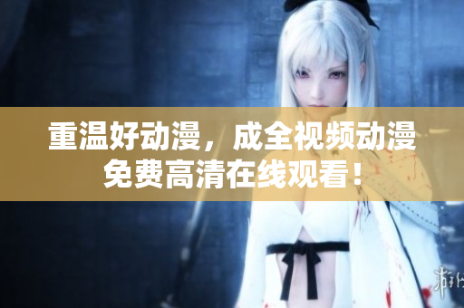 重温好动漫，成全视频动漫免费高清在线观看！