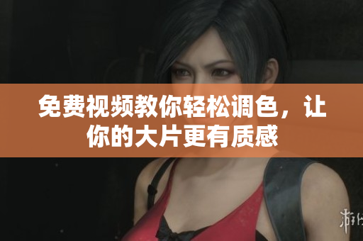 免费视频教你轻松调色，让你的大片更有质感