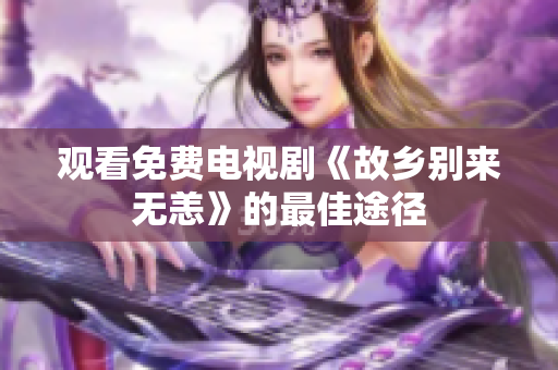 观看免费电视剧《故乡别来无恙》的最佳途径