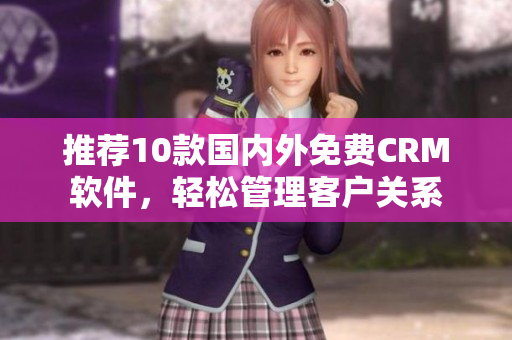 推荐10款国内外免费CRM软件，轻松管理客户关系