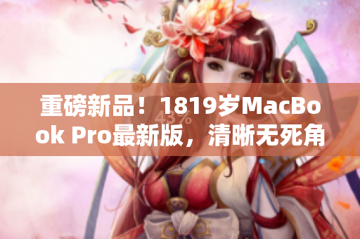 重磅新品！1819岁MacBook Pro最新版，清晰无死角！