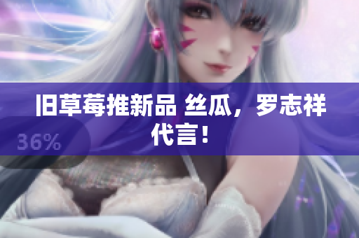 旧草莓推新品 丝瓜，罗志祥代言！