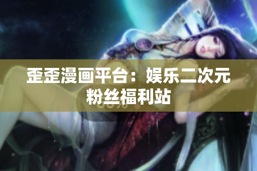 歪歪漫画平台：娱乐二次元粉丝福利站