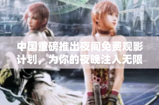 中国重磅推出夜间免费观影计划，为你的夜晚注入无限剧情！