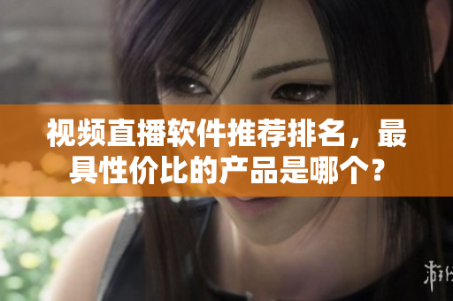 视频直播软件推荐排名，最具性价比的产品是哪个？