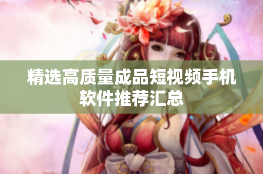 精选高质量成品短视频手机软件推荐汇总