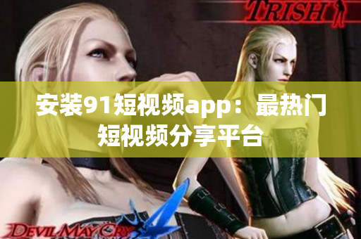 安装91短视频app：最热门短视频分享平台
