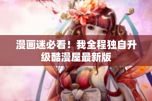 漫画迷必看！我全程独自升级酷漫屋最新版