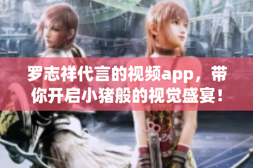 罗志祥代言的视频app，带你开启小猪般的视觉盛宴！