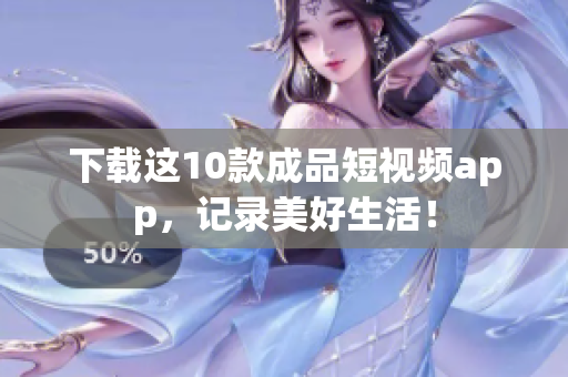 下载这10款成品短视频app，记录美好生活！
