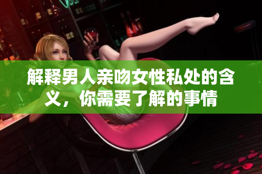 解释男人亲吻女性私处的含义，你需要了解的事情