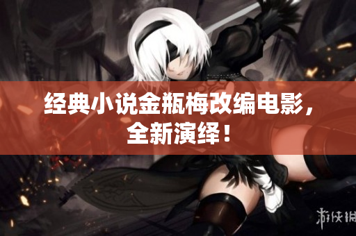 经典小说金瓶梅改编电影，全新演绎！