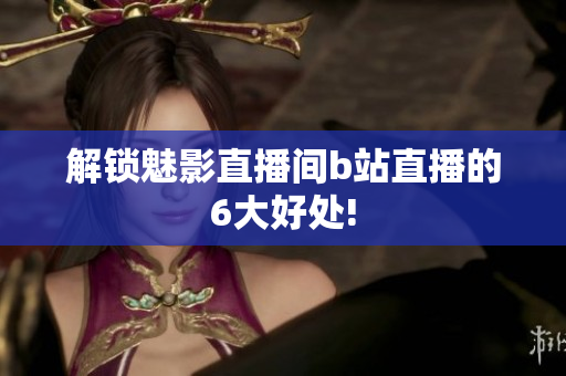 解锁魅影直播间b站直播的6大好处!