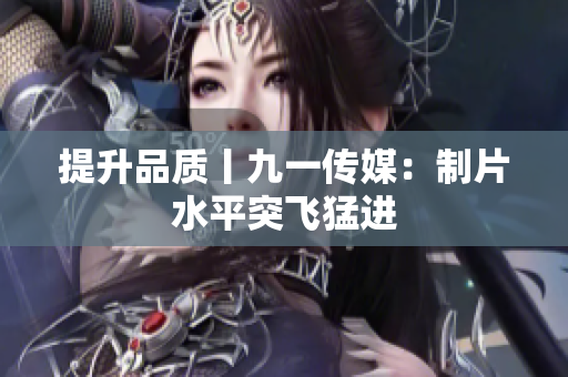 提升品质丨九一传媒：制片水平突飞猛进