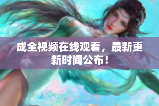 成全视频在线观看，最新更新时间公布！