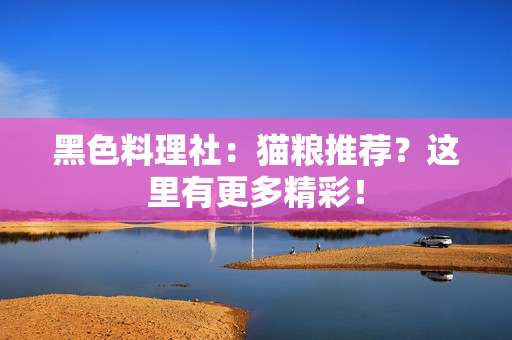 黑色料理社：猫粮推荐？这里有更多精彩！