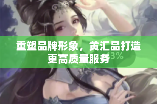 重塑品牌形象，黄汇品打造更高质量服务