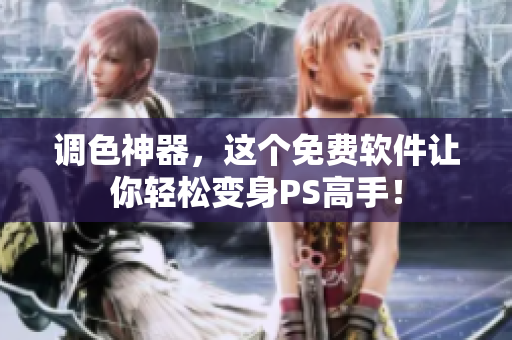 调色神器，这个免费软件让你轻松变身PS高手！