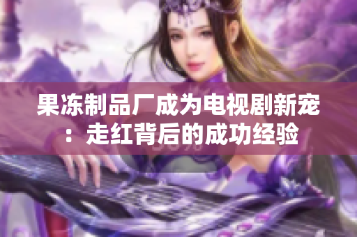 果冻制品厂成为电视剧新宠：走红背后的成功经验
