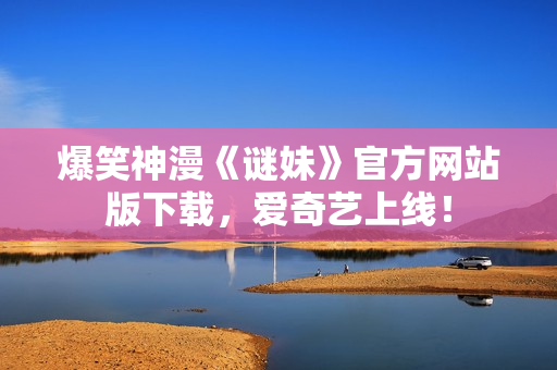 爆笑神漫《谜妹》官方网站版下载，爱奇艺上线！