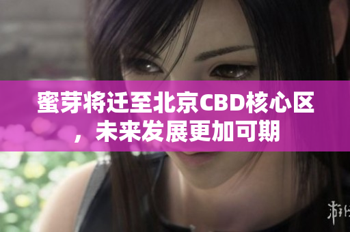 蜜芽将迁至北京CBD核心区，未来发展更加可期