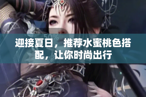 迎接夏日，推荐水蜜桃色搭配，让你时尚出行
