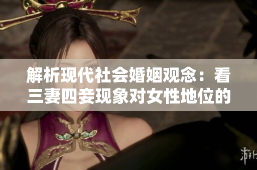 解析现代社会婚姻观念：看三妻四妾现象对女性地位的影响