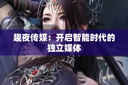 趣夜传媒：开启智能时代的独立媒体