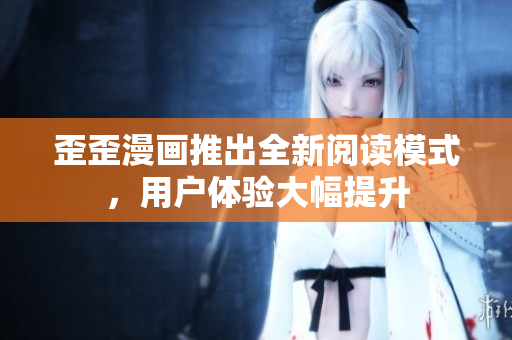 歪歪漫画推出全新阅读模式，用户体验大幅提升