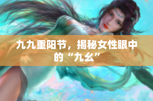 九九重阳节，揭秘女性眼中的“九幺”