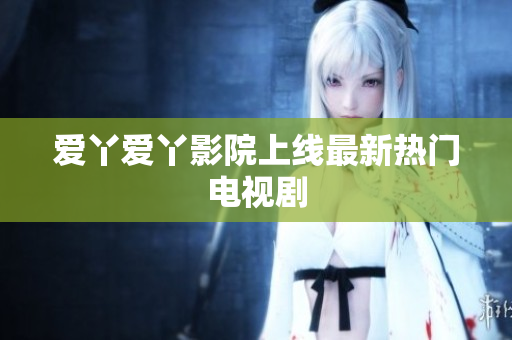 爱丫爱丫影院上线最新热门电视剧
