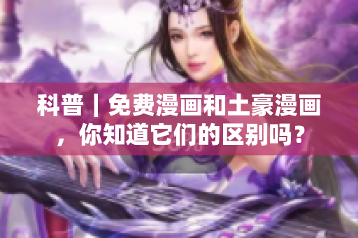 科普｜免费漫画和土豪漫画，你知道它们的区别吗？