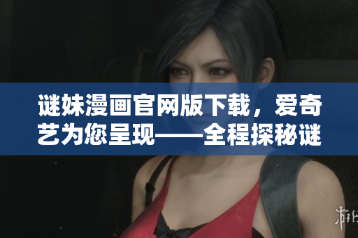 谜妹漫画官网版下载，爱奇艺为您呈现——全程探秘谜妹漫画资源库！