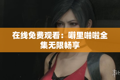 在线免费观看：噼里啪啦全集无限畅享
