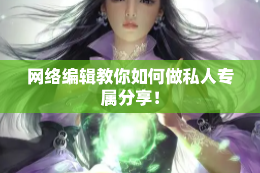 网络编辑教你如何做私人专属分享！