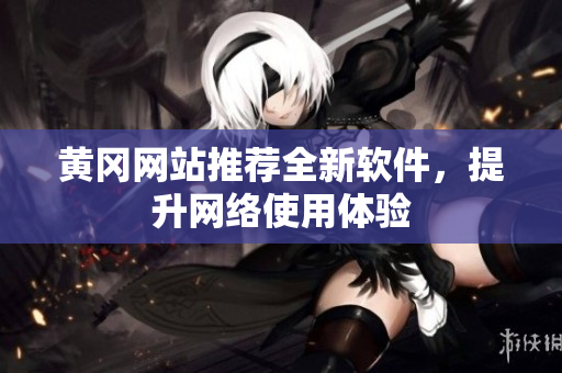 黄冈网站推荐全新软件，提升网络使用体验