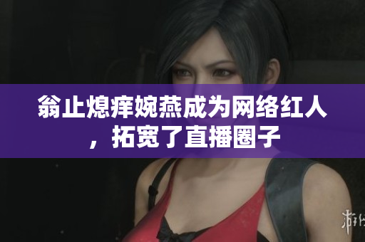 翁止熄痒婉燕成为网络红人，拓宽了直播圈子