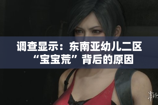 调查显示：东南亚幼儿二区“宝宝荒”背后的原因