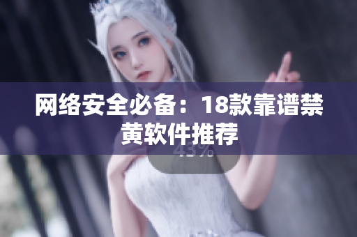 网络安全必备：18款靠谱禁黄软件推荐