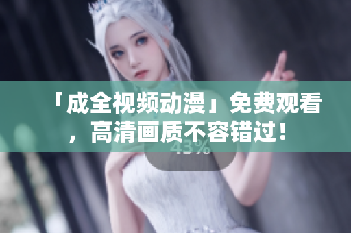 「成全视频动漫」免费观看，高清画质不容错过！