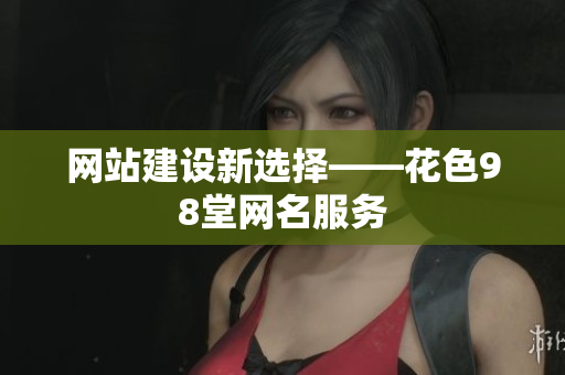 网站建设新选择——花色98堂网名服务