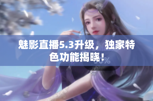 魅影直播5.3升级，独家特色功能揭晓！