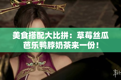 美食搭配大比拼：草莓丝瓜芭乐鸭脖奶茶来一份！