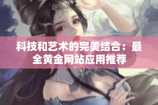 科技和艺术的完美结合：最全黄金网站应用推荐