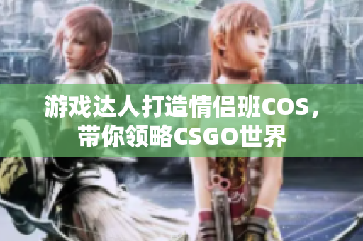 游戏达人打造情侣班COS，带你领略CSGO世界