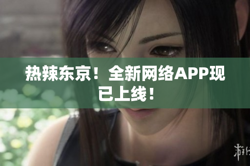 热辣东京！全新网络APP现已上线！