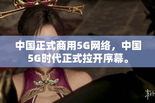 中国正式商用5G网络，中国5G时代正式拉开序幕。