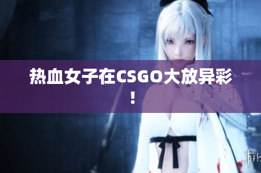 热血女子在CSGO大放异彩！