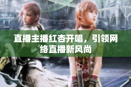 直播主播红杏开唱，引领网络直播新风尚